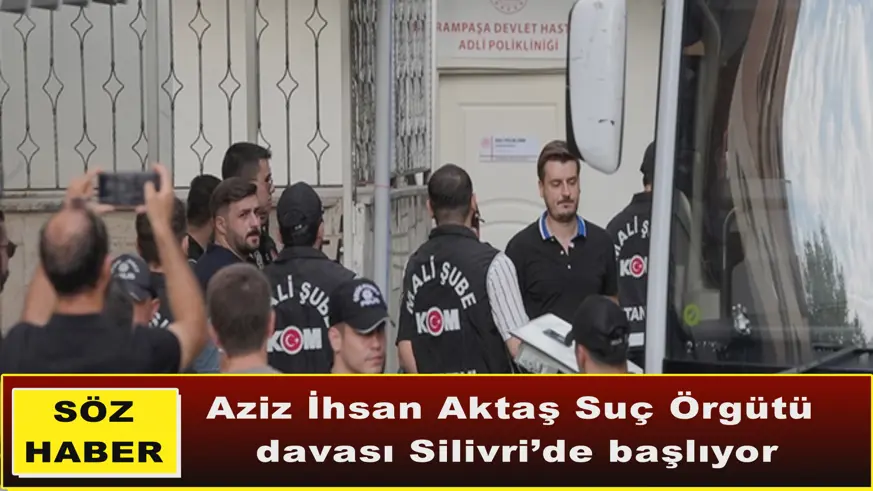 Aziz İhsan Aktaş Suç Örgütü  davası Silivri’de başlıyor